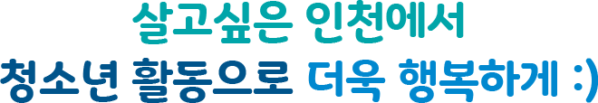 살고싶은 인천에서 청소년 활동으로 더욱 행복하게 :)